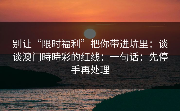 别让“限时福利”把你带进坑里：谈谈澳门時時彩的红线：一句话：先停手再处理