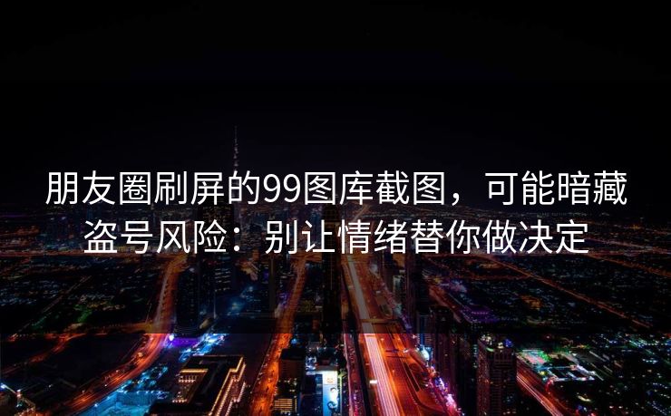 朋友圈刷屏的99图库截图，可能暗藏盗号风险：别让情绪替你做决定
