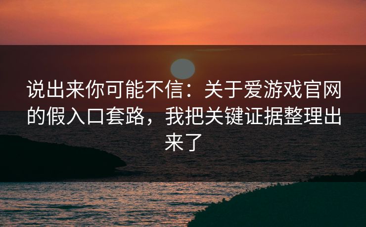 说出来你可能不信：关于爱游戏官网的假入口套路，我把关键证据整理出来了