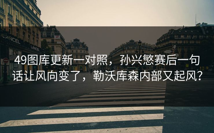 49图库更新一对照，孙兴慜赛后一句话让风向变了，勒沃库森内部又起风？