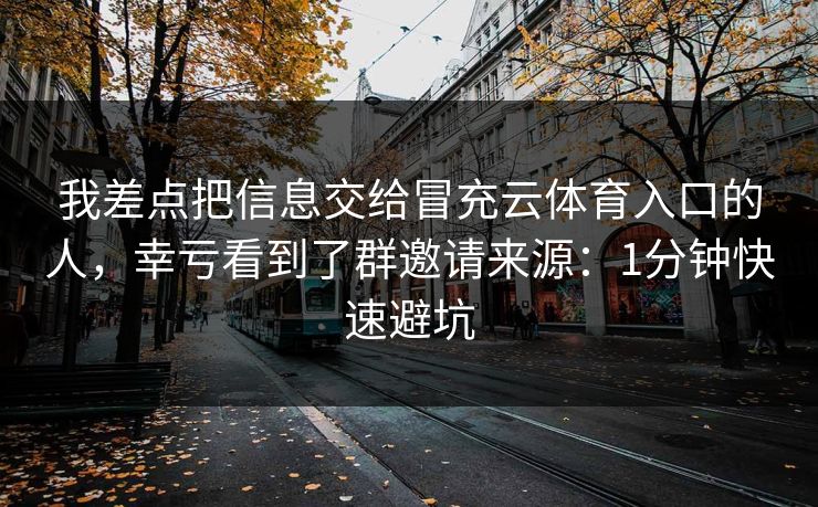 我差点把信息交给冒充云体育入口的人，幸亏看到了群邀请来源：1分钟快速避坑