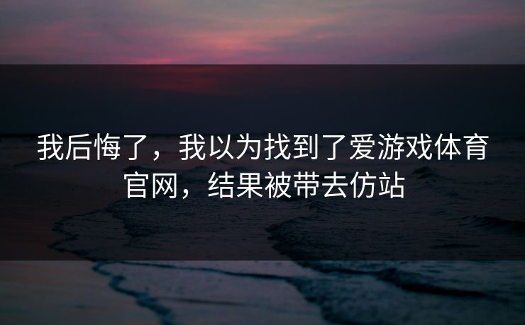 我后悔了，我以为找到了爱游戏体育官网，结果被带去仿站