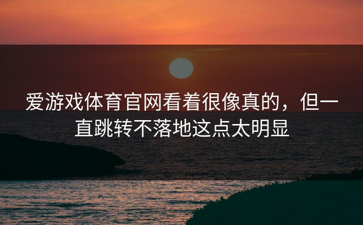 爱游戏体育官网看着很像真的，但一直跳转不落地这点太明显