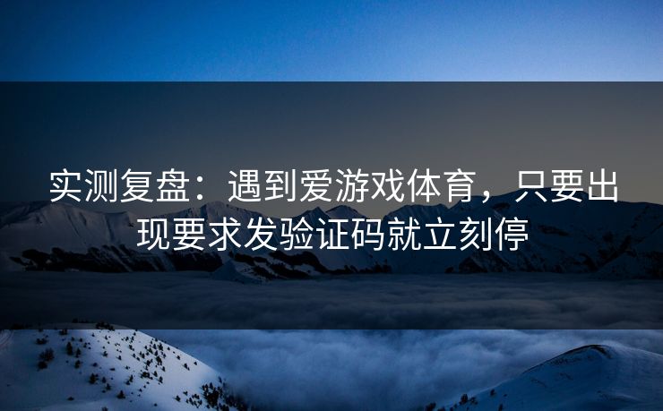 实测复盘：遇到爱游戏体育，只要出现要求发验证码就立刻停