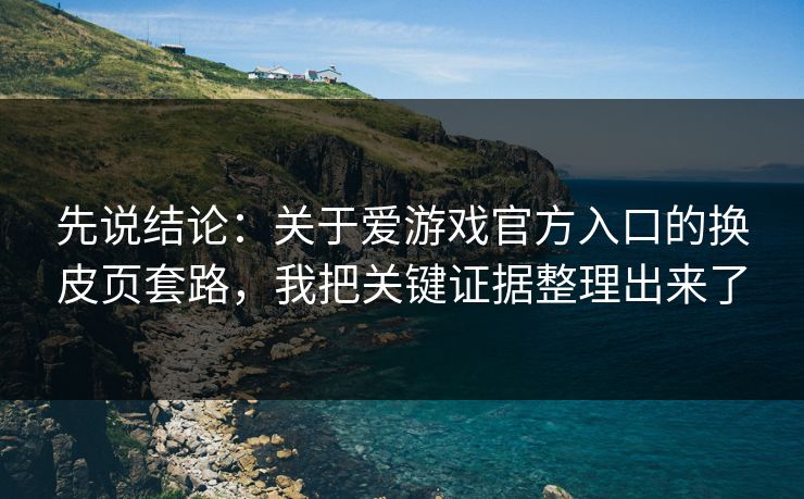 先说结论：关于爱游戏官方入口的换皮页套路，我把关键证据整理出来了