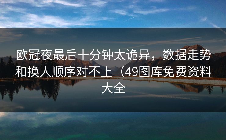 欧冠夜最后十分钟太诡异，数据走势和换人顺序对不上（49图库免费资料大全
