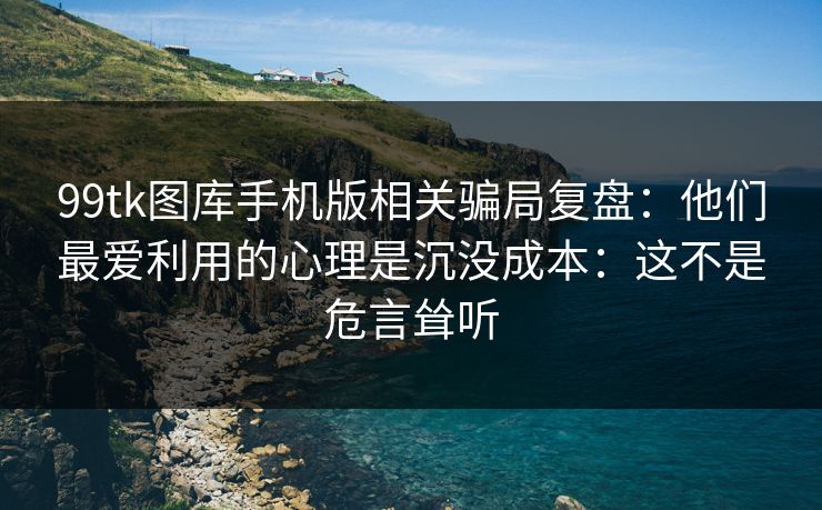 99tk图库手机版相关骗局复盘：他们最爱利用的心理是沉没成本：这不是危言耸听