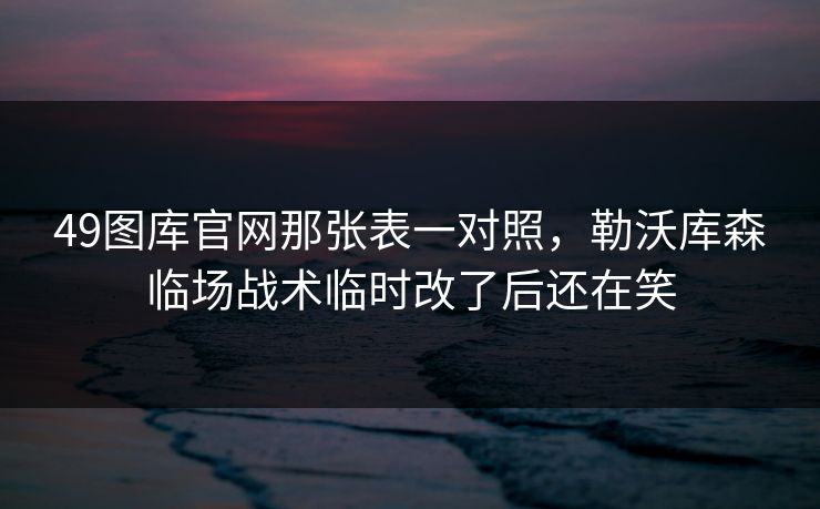49图库官网那张表一对照，勒沃库森临场战术临时改了后还在笑