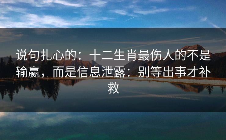 说句扎心的：十二生肖最伤人的不是输赢，而是信息泄露：别等出事才补救