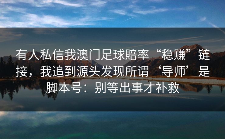 有人私信我澳门足球賠率“稳赚”链接，我追到源头发现所谓‘导师’是脚本号：别等出事才补救