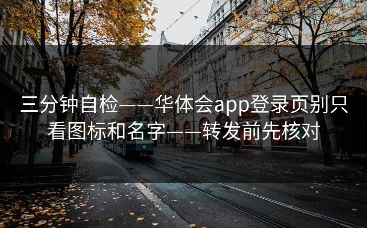 三分钟自检——华体会app登录页别只看图标和名字——转发前先核对