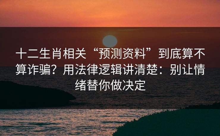 十二生肖相关“预测资料”到底算不算诈骗？用法律逻辑讲清楚：别让情绪替你做决定