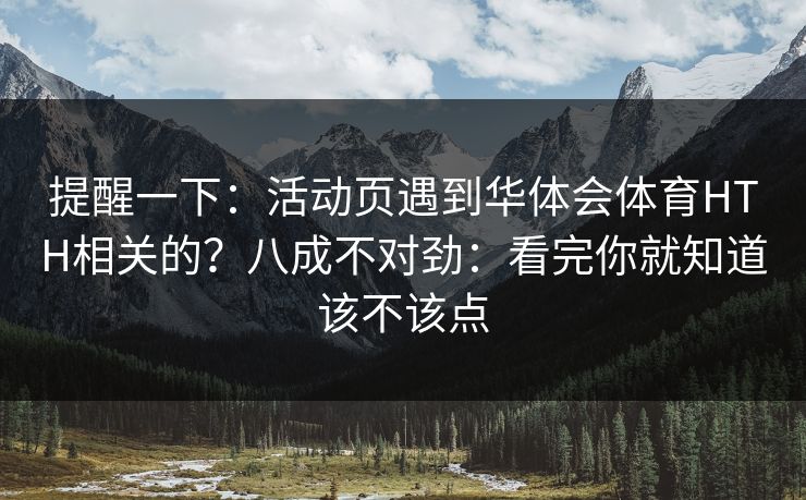 提醒一下：活动页遇到华体会体育HTH相关的？八成不对劲：看完你就知道该不该点