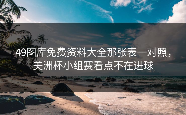 49图库免费资料大全那张表一对照，美洲杯小组赛看点不在进球