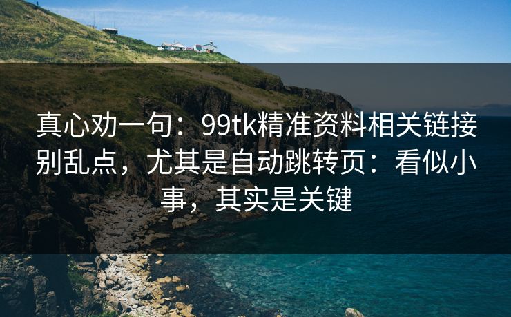 真心劝一句：99tk精准资料相关链接别乱点，尤其是自动跳转页：看似小事，其实是关键