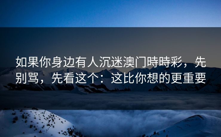 如果你身边有人沉迷澳门時時彩，先别骂，先看这个：这比你想的更重要