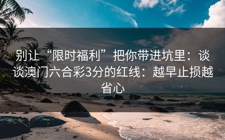 别让“限时福利”把你带进坑里：谈谈澳门六合彩3分的红线：越早止损越省心