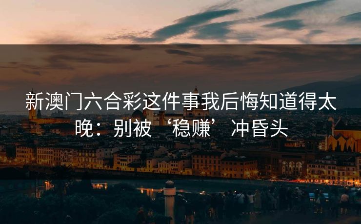 新澳门六合彩这件事我后悔知道得太晚：别被‘稳赚’冲昏头