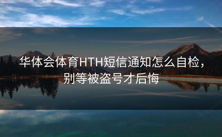 华体会体育HTH短信通知怎么自检，别等被盗号才后悔
