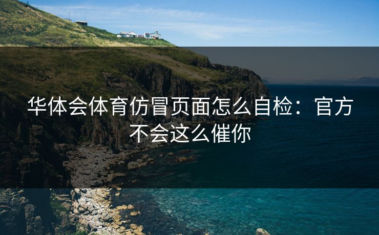 华体会体育仿冒页面怎么自检：官方不会这么催你