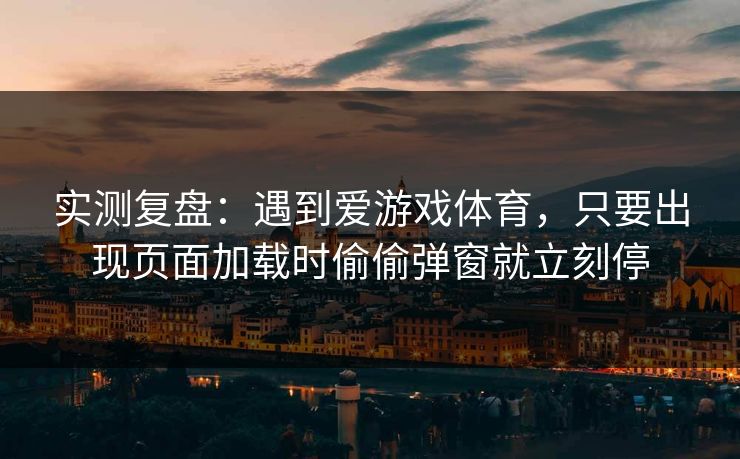 实测复盘：遇到爱游戏体育，只要出现页面加载时偷偷弹窗就立刻停