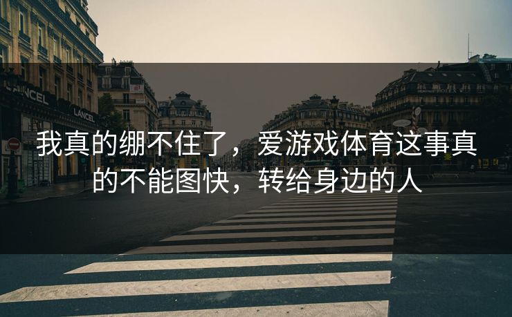 我真的绷不住了，爱游戏体育这事真的不能图快，转给身边的人
