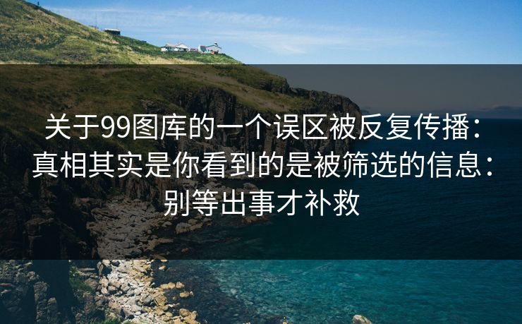 关于99图库的一个误区被反复传播：真相其实是你看到的是被筛选的信息：别等出事才补救
