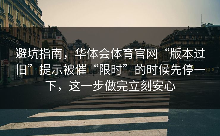 避坑指南，华体会体育官网“版本过旧”提示被催“限时”的时候先停一下，这一步做完立刻安心