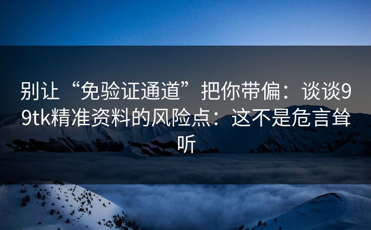 别让“免验证通道”把你带偏：谈谈99tk精准资料的风险点：这不是危言耸听
