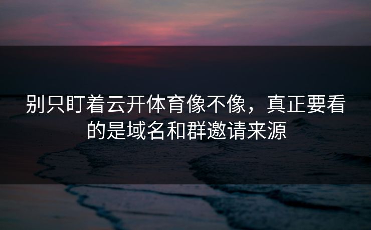 别只盯着云开体育像不像，真正要看的是域名和群邀请来源