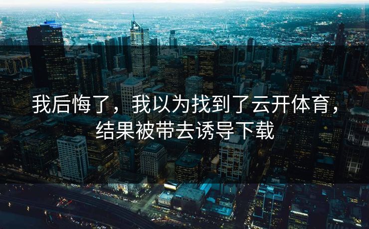 我后悔了，我以为找到了云开体育，结果被带去诱导下载