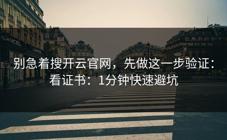 别急着搜开云官网，先做这一步验证：看证书：1分钟快速避坑