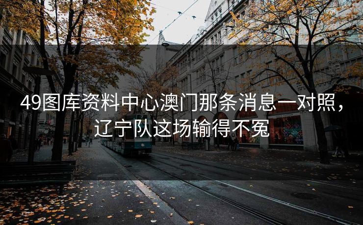 49图库资料中心澳门那条消息一对照，辽宁队这场输得不冤
