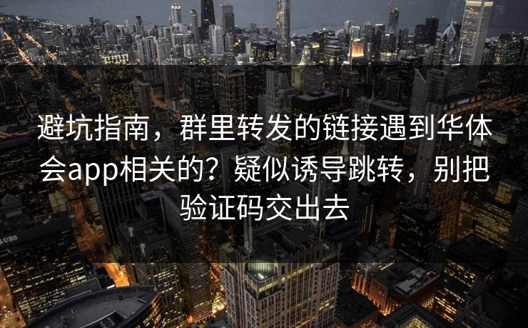 避坑指南，群里转发的链接遇到华体会app相关的？疑似诱导跳转，别把验证码交出去