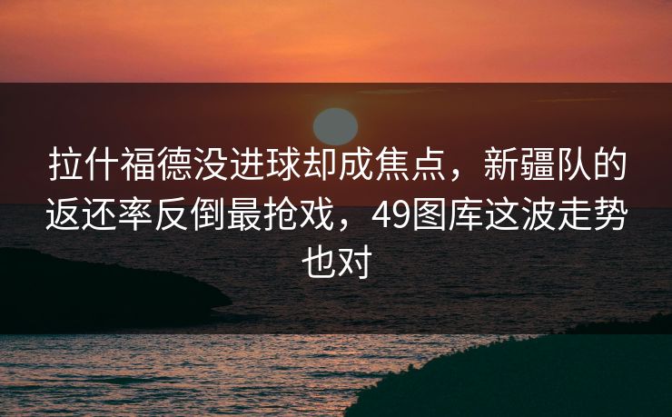 拉什福德没进球却成焦点，新疆队的返还率反倒最抢戏，49图库这波走势也对