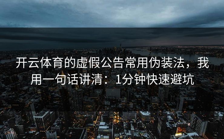 开云体育的虚假公告常用伪装法，我用一句话讲清：1分钟快速避坑