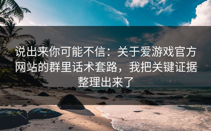 说出来你可能不信：关于爱游戏官方网站的群里话术套路，我把关键证据整理出来了