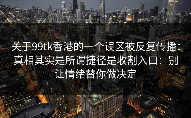 关于99tk香港的一个误区被反复传播：真相其实是所谓捷径是收割入口：别让情绪替你做决定